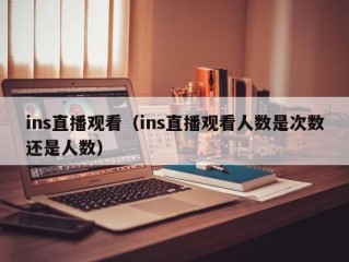 ins直播观看（ins直播观看人数是次数还是人数）