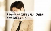 为什么tiktok关注不了别人（为什么tiktok关注不了人了）