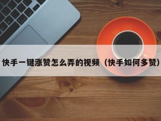 快手一键涨赞怎么弄的视频（快手如何多赞）