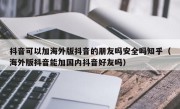 抖音可以加海外版抖音的朋友吗安全吗知乎（海外版抖音能加国内抖音好友吗）