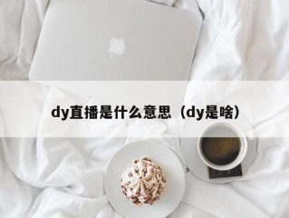 dy直播是什么意思（dy是啥）