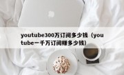 youtube300万订阅多少钱（youtube一千万订阅赚多少钱）