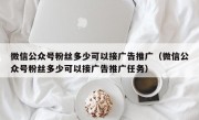 微信公众号粉丝多少可以接广告推广（微信公众号粉丝多少可以接广告推广任务）
