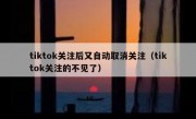 tiktok关注后又自动取消关注（tiktok关注的不见了）