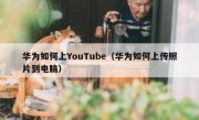 华为如何上YouTube（华为如何上传照片到电脑）