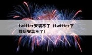 twitter安装不了（twitter下载后安装不了）