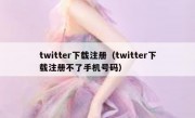 twitter下载注册（twitter下载注册不了手机号码）
