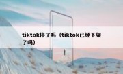 tiktok停了吗（tiktok已经下架了吗）