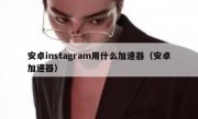 安卓instagram用什么加速器（安卓加速器）