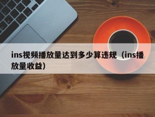 ins视频播放量达到多少算违规（ins播放量收益）