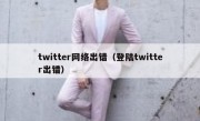 twitter网络出错（登陆twitter出错）