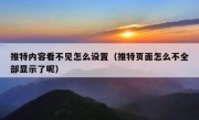 推特内容看不见怎么设置（推特页面怎么不全部显示了呢）
