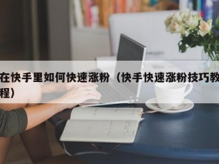 在快手里如何快速涨粉（快手快速涨粉技巧教程）
