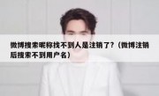 微博搜索昵称找不到人是注销了?（微博注销后搜索不到用户名）