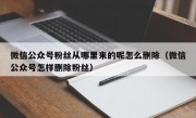 微信公众号粉丝从哪里来的呢怎么删除（微信公众号怎样删除粉丝）