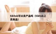 tiktok可以卖产品吗（tiktok上卖商品）