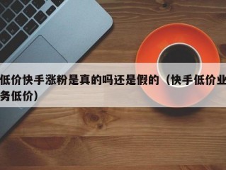低价快手涨粉是真的吗还是假的（快手低价业务低价）