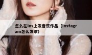怎么在ins上发音乐作品（instagram怎么发歌）