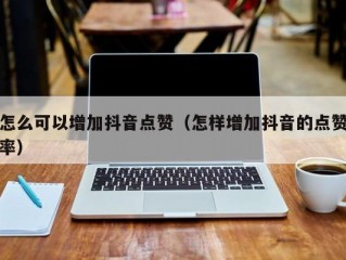 怎么可以增加抖音点赞（怎样增加抖音的点赞率）