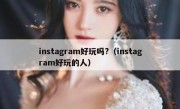 instagram好玩吗?（instagram好玩的人）
