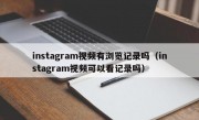 instagram视频有浏览记录吗（instagram视频可以看记录吗）