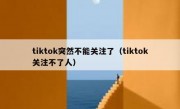 tiktok突然不能关注了（tiktok关注不了人）