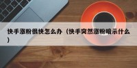 快手涨粉很快怎么办（快手突然涨粉暗示什么）