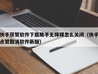 快手获赞软件下载助手无障碍怎么关闭（快手点赞取消软件新版）