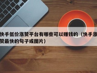 快手低价涨赞平台有哪些可以赚钱的（快手涨赞最快的句子或图片）