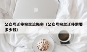 公众号迁移粉丝流失率（公众号粉丝迁移需要多少钱）