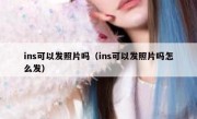 ins可以发照片吗（ins可以发照片吗怎么发）