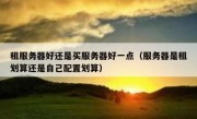租服务器好还是买服务器好一点（服务器是租划算还是自己配置划算）