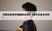 利用抖音海外版赚钱违法吗（海外抖音合法吗）