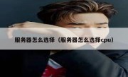 服务器怎么选择（服务器怎么选择cpu）