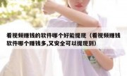 看视频赚钱的软件哪个好能提现（看视频赚钱软件哪个赚钱多,又安全可以提现到）
