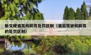 新交规酒驾和醉驾处罚区别（酒后驾驶和醉驾的处罚区别）