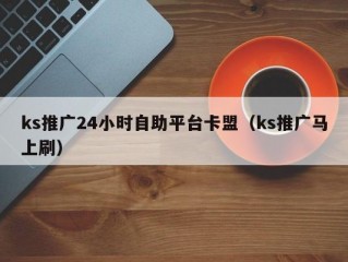 ks推广24小时自助平台卡盟（ks推广马上刷）