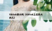 tiktok很火吗（tiktok上比较火的人）