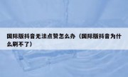国际版抖音无法点赞怎么办（国际版抖音为什么刷不了）