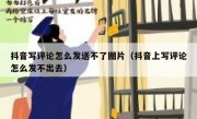 抖音写评论怎么发送不了图片（抖音上写评论怎么发不出去）
