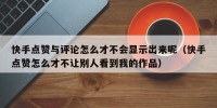 快手点赞与评论怎么才不会显示出来呢（快手点赞怎么才不让别人看到我的作品）