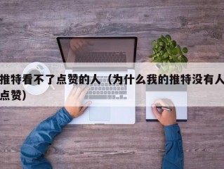 推特看不了点赞的人（为什么我的推特没有人点赞）