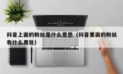 抖音上面的粉丝是什么意思（抖音里面的粉丝有什么用处）