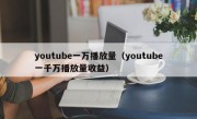 youtube一万播放量（youtube一千万播放量收益）