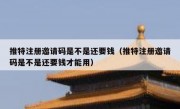 推特注册邀请码是不是还要钱（推特注册邀请码是不是还要钱才能用）