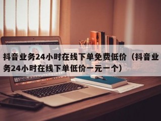 抖音业务24小时在线下单免费低价（抖音业务24小时在线下单低价一元一个）