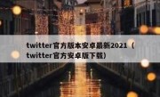 twitter官方版本安卓最新2021（twitter官方安卓版下载）
