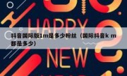 抖音国际版1m是多少粉丝（国际抖音k m都是多少）