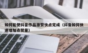 如何能使抖音作品涨赞快点完成（抖音如何快速增加点赞量）
