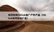 如何利用tiktok推广户外产品（tiktok如何投放广告）